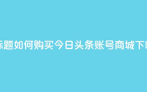 新标题:如何购买今日头条账号商城? 第1张 新标题:如何购买今日头条账号商城? 第1张