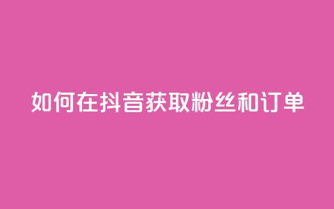 如何在抖音获取粉丝和订单 第1张 如何在抖音获取粉丝和订单 第1张