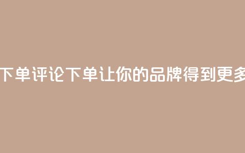 dy自定义评论下单 - 评论下单dy:让你的品牌得到更多关注! 第1张 dy自定义评论下单 - 评论下单dy:让你的品牌得到更多关注! 第1张