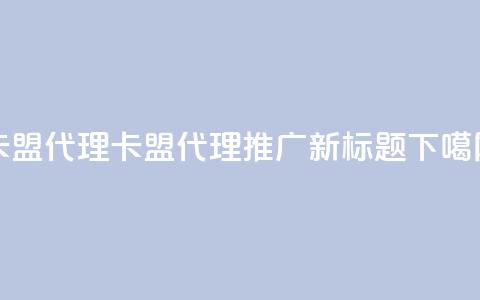 卡盟代理(卡盟代理推广新标题) 第1张 卡盟代理(卡盟代理推广新标题) 第1张