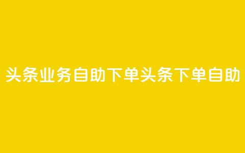 头条业务自助下单(头条下单自助-快速便捷) 第1张 头条业务自助下单(头条下单自助-快速便捷) 第1张