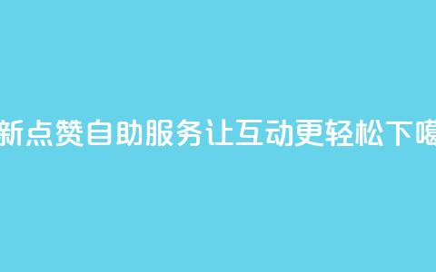 全新点赞24自助服务,让互动更轻松 第1张 全新点赞24自助服务,让互动更轻松 第1张