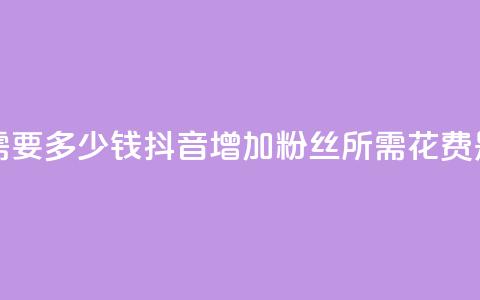 抖音涨100粉丝需要多少钱 - 抖音增加100粉丝所需花费是多少?! 第1张 抖音涨100粉丝需要多少钱 - 抖音增加100粉丝所需花费是多少?! 第1张
