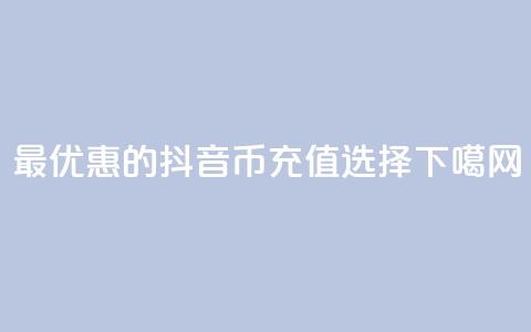 最优惠的抖音币充值选择 第1张 最优惠的抖音币充值选择 第1张