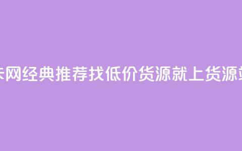 低价货源站卡网 - 经典推荐:找低价货源就上货源站卡网!~ 第1张 低价货源站卡网 - 经典推荐:找低价货源就上货源站卡网!~ 第1张