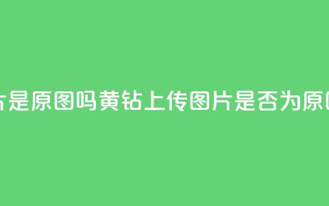 qq黄钻上传图片是原图吗 - QQ黄钻上传图片是否为原图揭秘	。 第1张