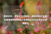 直客社区，直客社区货源站，直客式社区生活，构建便捷舒适的居住新体验亿乐社区低价自营货源站