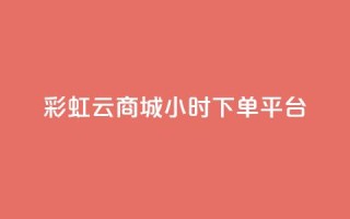 彩虹云商城24小时下单平台 - 全天候服务的彩虹云商城便捷下单平台!