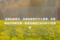 货源站超低价，货源站超低价什么意思，优质商品的隐藏宝藏—超值货源站亿乐社区SUP货源站