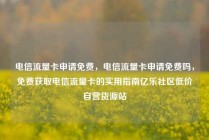 电信流量卡申请免费，电信流量卡申请免费吗，免费获取电信流量卡的实用指南亿乐社区低价自营货源站