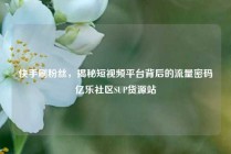 快手刷粉丝，揭秘短视频平台背后的流量密码亿乐社区SUP货源站