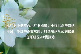 小红书业务平台小红书点赞，小红书点赞网络平台，小红书点赞攻略，打造爆款笔记的秘诀亿乐社区SUP货源站