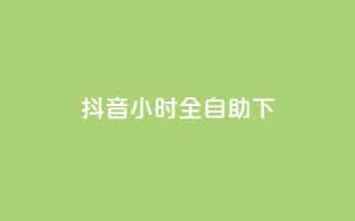 抖音24小时全自助下 - 抖音全新24小时自助服务上线 体验更便捷!