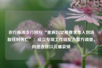 农行株洲支行回应“重病妇女被要求本人到场取钱时死亡”：成立专项工作组配合警方调查，向逝者致以沉痛哀悼