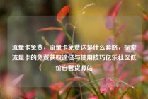流量卡免费，流量卡免费送是什么套路，探索流量卡的免费获取途径与使用技巧亿乐社区低价自营货源站