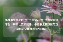 小红书业务平台小红书点赞，小红书点赞网络平台，解锁社交新玩法，小红书上的点赞与互动魅力亿乐社区SUP货源站