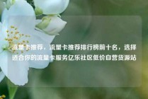 流量卡推荐，流量卡推荐排行榜前十名，选择适合你的流量卡服务亿乐社区低价自营货源站