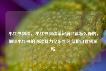 小红书阅读，小红书阅读笔记满15篇怎么弄的，解锁小红书的阅读魅力亿乐社区低价自营货源站