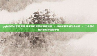 qq自助平台全网最低,快手每日免费领取播放量 - 抖音苹果手机怎么充值 - 二十四小时抖音点赞自助平台