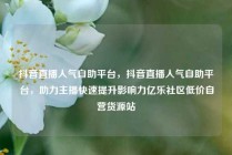 抖音直播人气自助平台，抖音直播人气自助平台，助力主播快速提升影响力亿乐社区低价自营货源站
