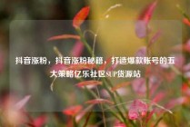 抖音涨粉，抖音涨粉秘籍，打造爆款账号的五大策略亿乐社区SUP货源站