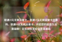 联通19元无限流量卡，联通19元无限流量卡可靠吗，联通19元无限流量卡，开启您的超值生活新篇章！亿乐社区低价自营货源站