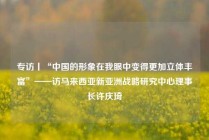 专访丨“中国的形象在我眼中变得更加立体丰富”——访马来西亚新亚洲战略研究中心理事长许庆琦
