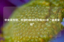 中央宣传部、全国妇联联合发布2025年“最美家庭”