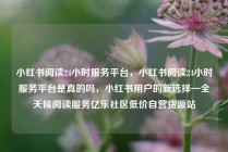 小红书阅读24小时服务平台，小红书阅读24小时服务平台是真的吗，小红书用户的新选择—全天候阅读服务亿乐社区低价自营货源站
