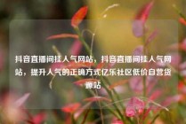 抖音直播间挂人气网站，抖音直播间挂人气网站，提升人气的正确方式亿乐社区低价自营货源站