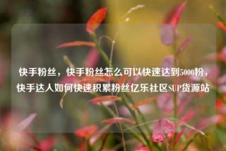 快手粉丝，快手粉丝怎么可以快速达到5000粉，快手达人如何快速积累粉丝亿乐社区SUP货源站