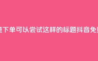 抖音24小时免费下单(可以尝试这样的标题： 抖音免费下单全天候)