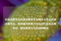 抖音点赞平台抖音点赞的平台叫什么平台抖音点赞平台，如何提升影响力与互动？抖音点赞平台，提升影响力与互动的秘诀