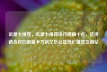 流量卡推荐，流量卡推荐排行榜前十名，选择适合你的流量卡方案亿乐社区低价自营货源站