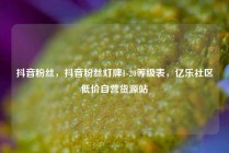 抖音粉丝，抖音粉丝灯牌1-20等级表，亿乐社区低价自营货源站