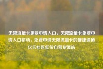 无限流量卡免费申请入口，无限流量卡免费申请入口移动，免费申请无限流量卡的便捷通道亿乐社区低价自营货源站
