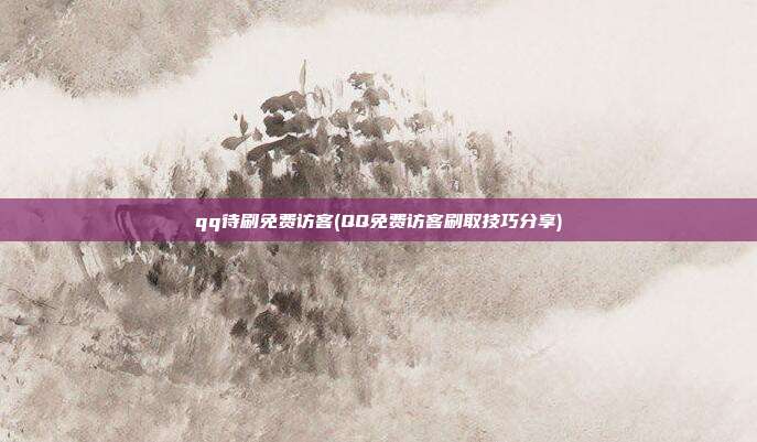 qq待刷免费访客(QQ免费访客刷取技巧分享)  第1张
