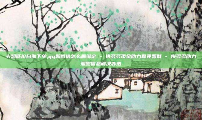 卡盟低价自助下单,qq和微信怎么解绑定 - 拼多多现金助力群免费群 拼多多助力泄露信息解决办法  第1张