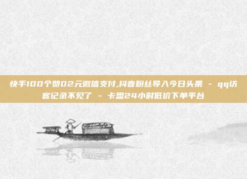 快手100个赞02元微信支付,抖音粉丝导入今日头条 - qq访客记录不见了 卡盟24小时低价下单平台  第1张