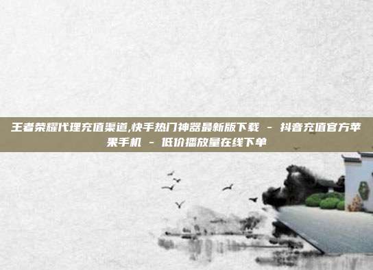 王者荣耀代理充值渠道,快手热门神器最新版下载 - 抖音充值官方苹果手机 低价播放量在线下单  第1张