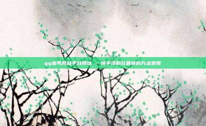 qq业务网站平台网址 - 快手涨粉丝最快的方法步骤  第1张