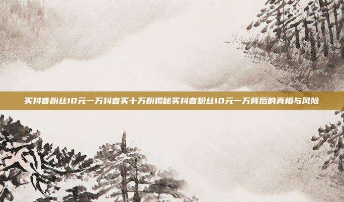 买抖音粉丝10元一万抖音买十万粉揭秘买抖音粉丝10元一万背后的真相与风险  第1张