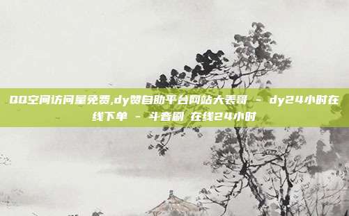 QQ空间访问量免费,dy赞自助平台网站大表哥 - dy24小时在线下单 斗音刷讚在线24小时  第1张