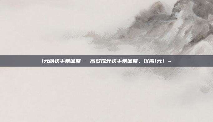 1元刷快手亲密度 - 高效提升快手亲密度，仅需1元！~  第1张