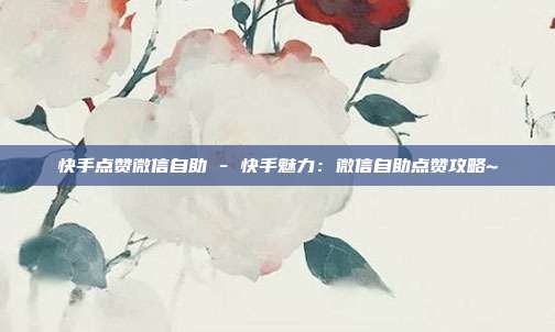 快手点赞微信自助 - 快手魅力：微信自助点赞攻略~  第1张