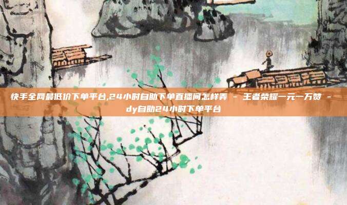 快手全网最低价下单平台,24小时自助下单直播间怎样弄 - 王者荣耀一元一万赞 dy自助24小时下单平台  第1张