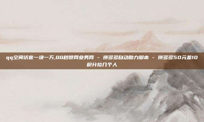 qq空间访客一块一万,QQ秒赞网业务网 - 拼多多自动助力脚本 拼多多50元差10积分拉几个人  第1张