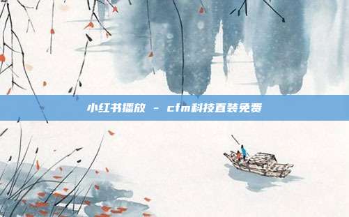 小红书播放 - cfm科技直装免费  第1张