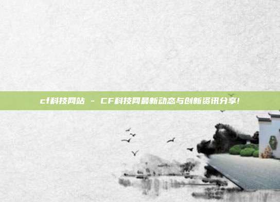 cf科技网站 - CF科技网最新动态与创新资讯分享!  第1张