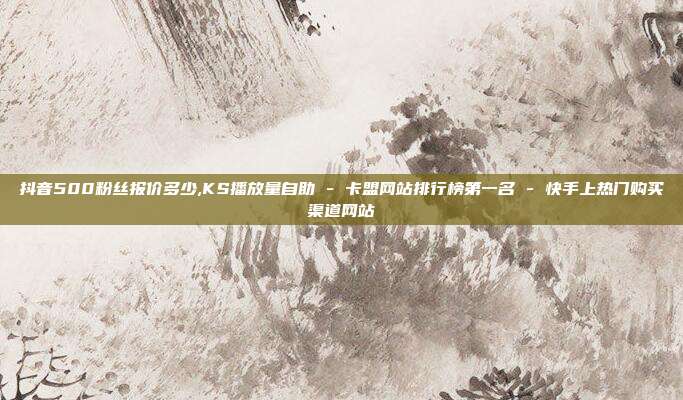 抖音500粉丝报价多少,KS播放量自助 - 卡盟网站排行榜第一名 快手上热门购买渠道网站  第1张